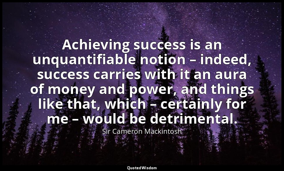 Achieving success is an unquantifiable notion – indeed, success carries with it  — Sir Cameron Mackintosh