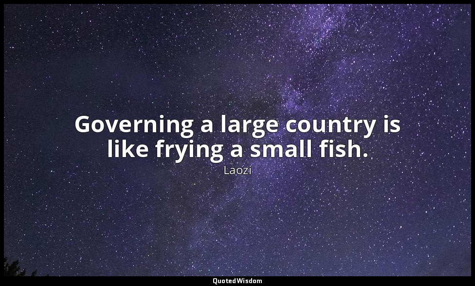 Governing a large country is like frying a small fish. — Laozi
