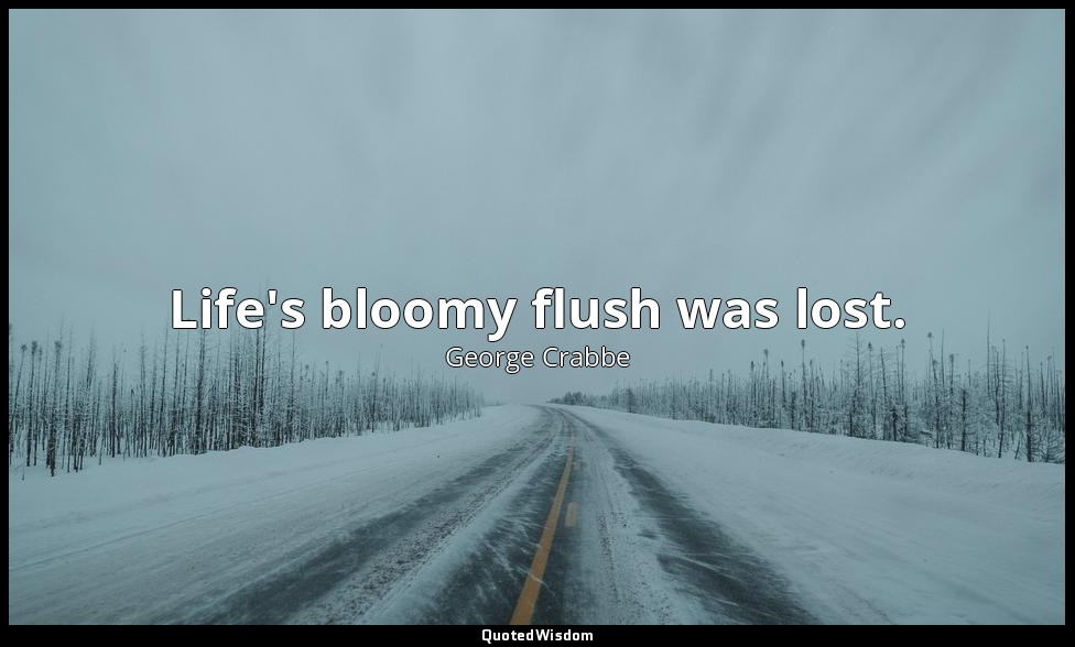 Life's bloomy flush was lost. — George Crabbe