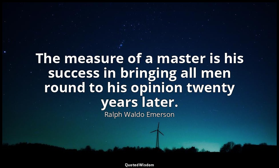 The measure of a master is his success in bringing all men round to his opinion  — Ralph Waldo Emerson