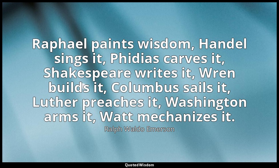 Raphael paints wisdom, Handel sings it, Phidias carves it, Shakespeare writes it — Ralph Waldo Emerson