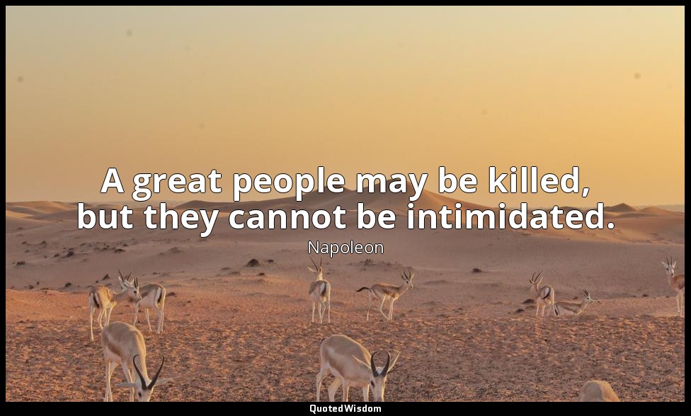 A great people may be killed, but they cannot be intimidated. — Napoleon