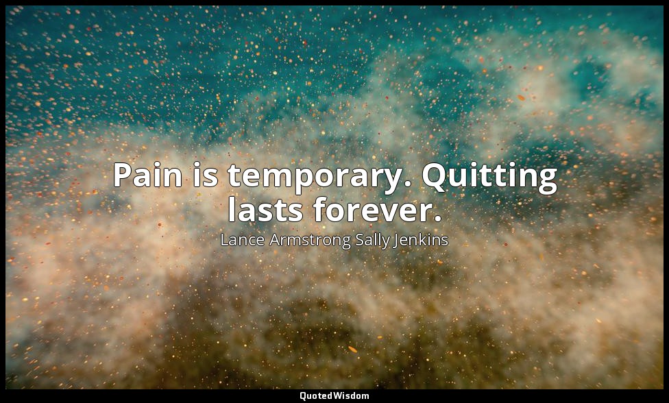 Pain is temporary. Quitting lasts forever. — Lance Armstrong Sally Jenkins