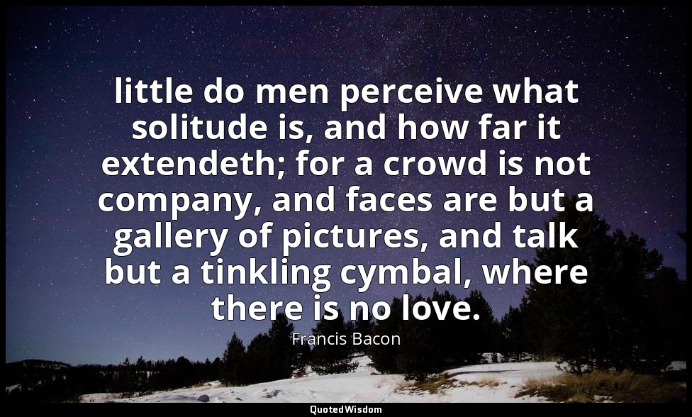 little do men perceive what solitude is, and how far it extendeth; for a crowd i — Francis Bacon