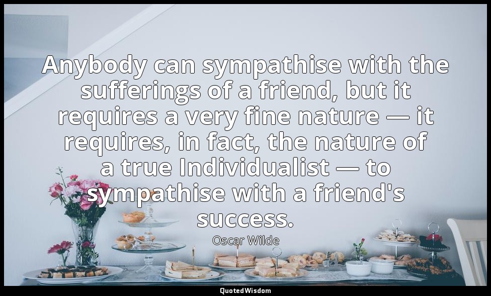 Anybody can sympathise with the sufferings of a friend, but it requires a very f — Oscar Wilde