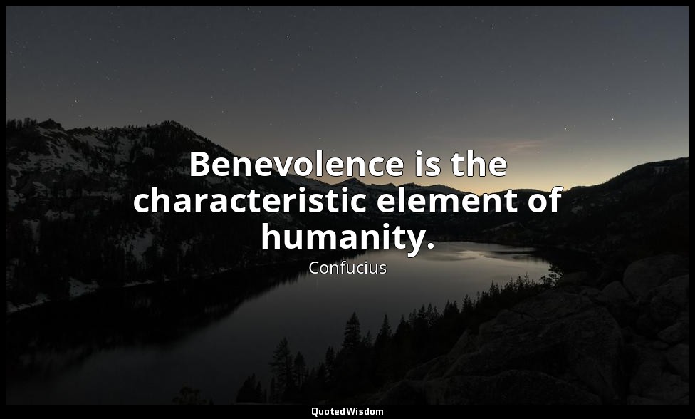 Benevolence is the characteristic element of humanity. — Confucius