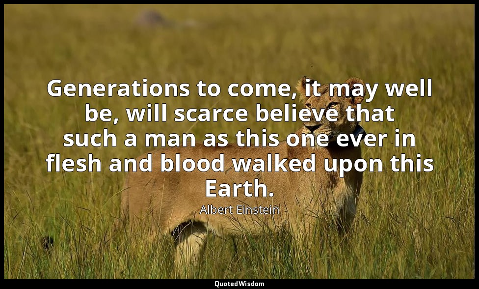 Generations to come, it may well be, will scarce believe that such a man as this — Albert Einstein