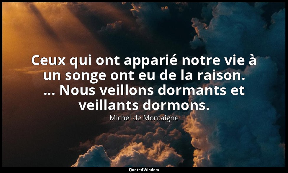 Ceux qui ont apparié notre vie à un songe ont eu de la raison. ... Nous veillons — Michel de Montaigne