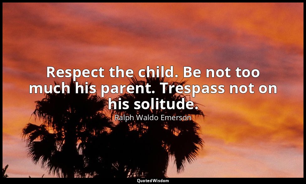 Respect the child. Be not too much his parent. Trespass not on his solitude. — Ralph Waldo Emerson