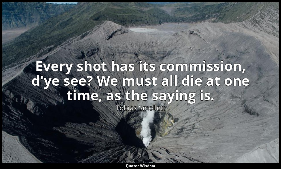 Every shot has its commission, d'ye see? We must all die at one time, as the say — Tobias Smollett