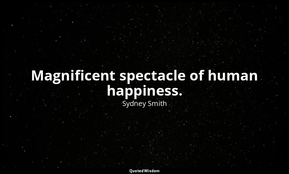 Magnificent spectacle of human happiness. — Sydney Smith