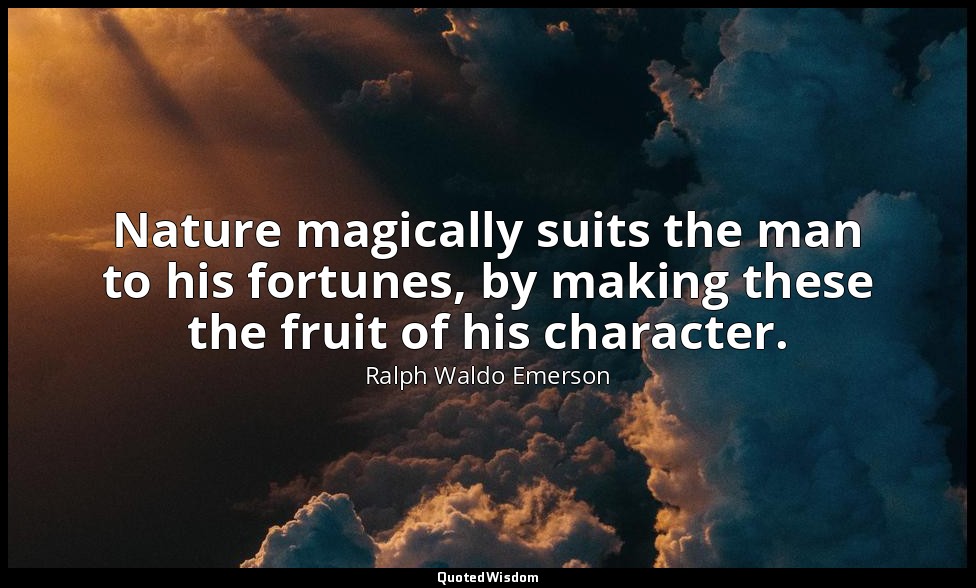 Nature magically suits the man to his fortunes, by making these the fruit of his — Ralph Waldo Emerson