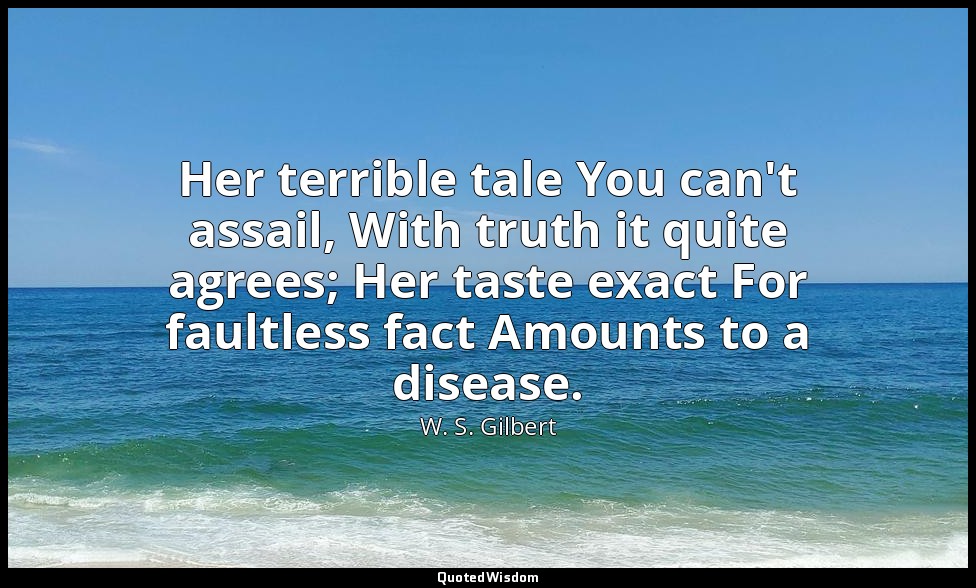 Her terrible tale You can't assail, With truth it quite agrees; Her taste exact  — W. S. Gilbert