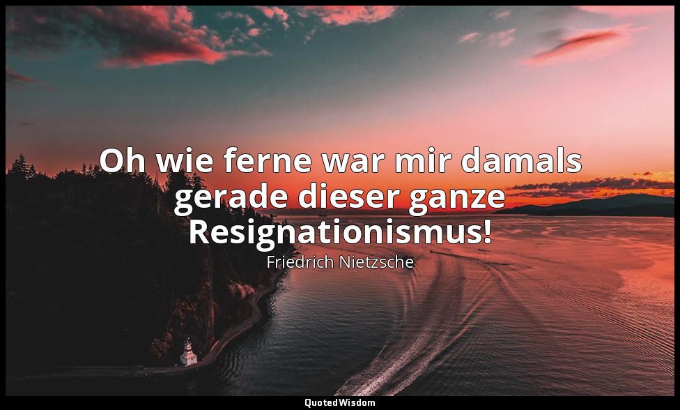 Oh wie ferne war mir damals gerade dieser ganze Resignationismus! — Friedrich Nietzsche