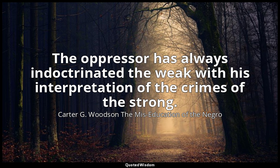 The oppressor has always indoctrinated the weak with his interpretation of the c — Carter G. Woodson The Mis-Education of the Negro