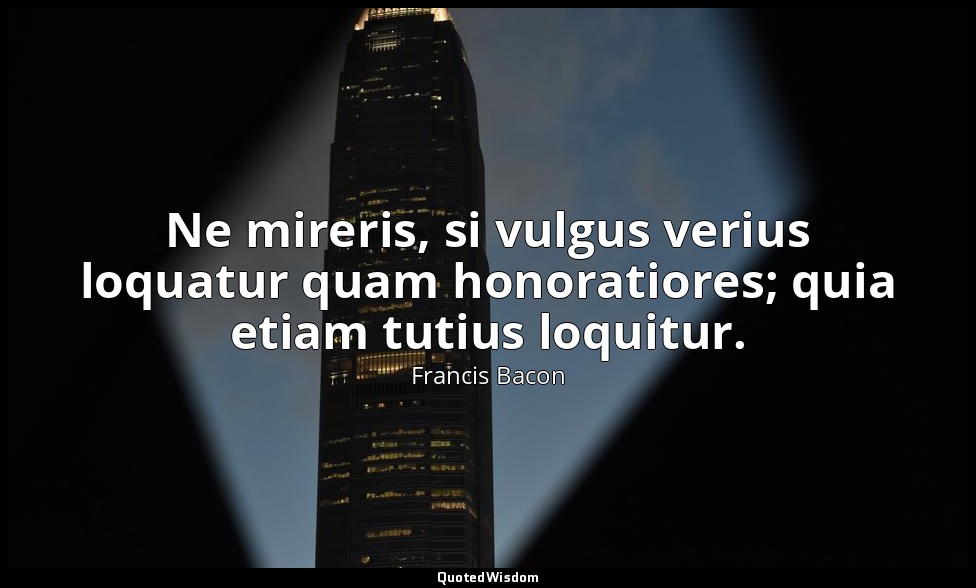 Ne mireris, si vulgus verius loquatur quam honoratiores; quia etiam tutius loqui — Francis Bacon