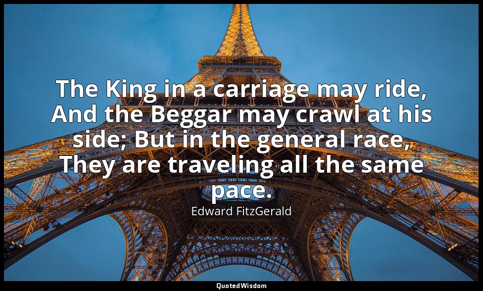 The King in a carriage may ride, And the Beggar may crawl at his side; But in th — Edward FitzGerald