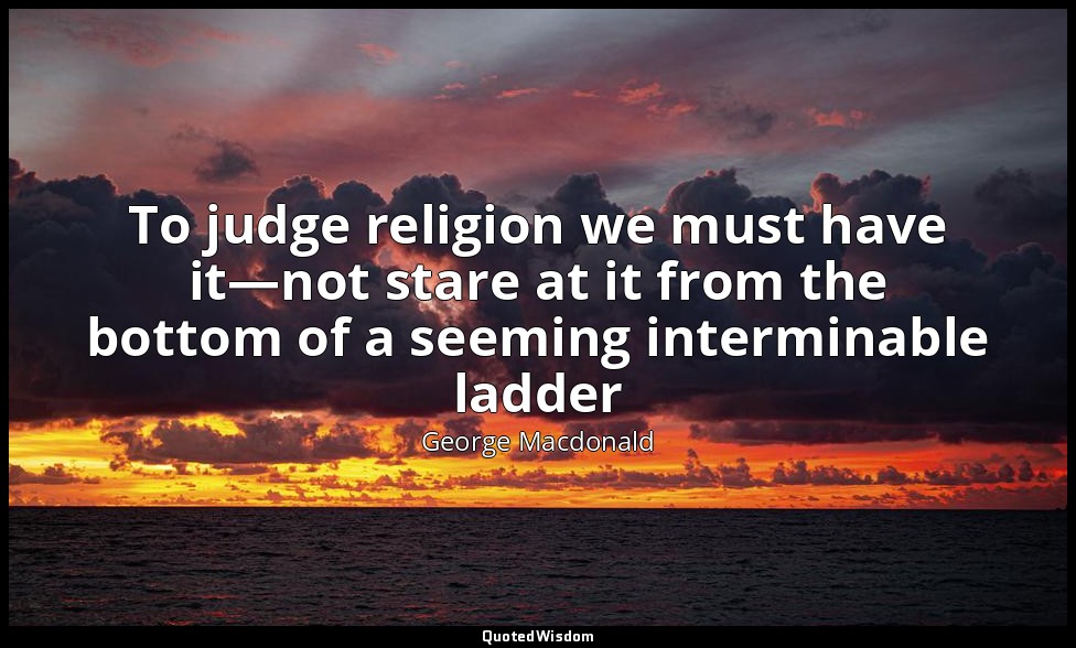 To judge religion we must have it—not stare at it from the bottom of a seeming i — George Macdonald