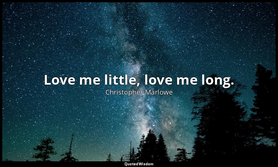 Love me little, love me long. — Christopher Marlowe