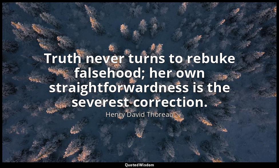Truth never turns to rebuke falsehood; her own straightforwardness is the severe — Henry David Thoreau