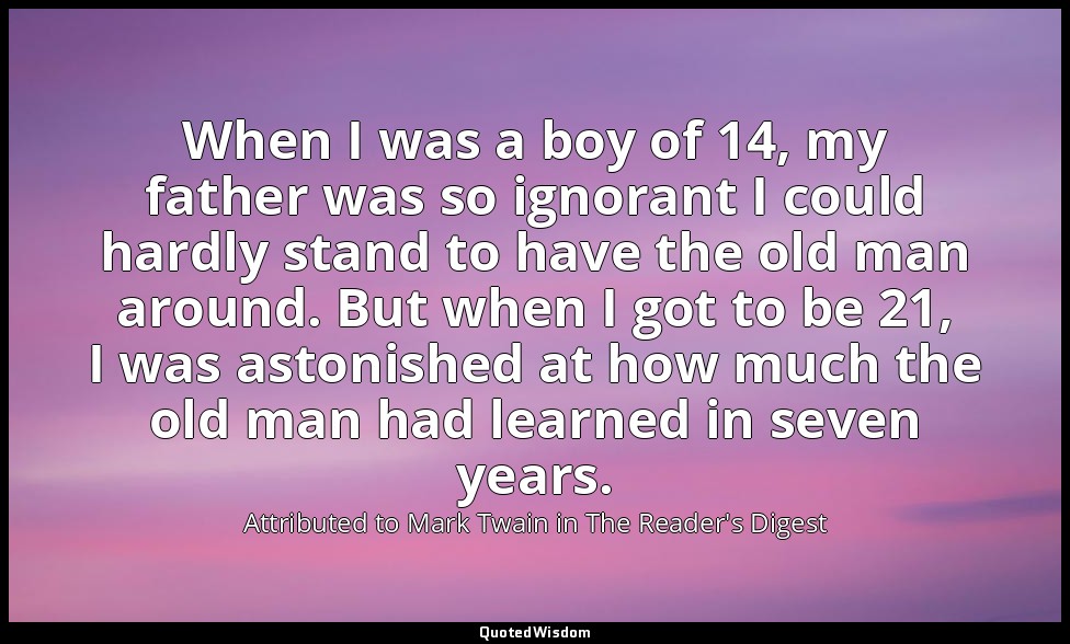 When I was a boy of 14, my father was so ignorant I could hardly stand to have t — Attributed to Mark Twain in The Reader's Digest