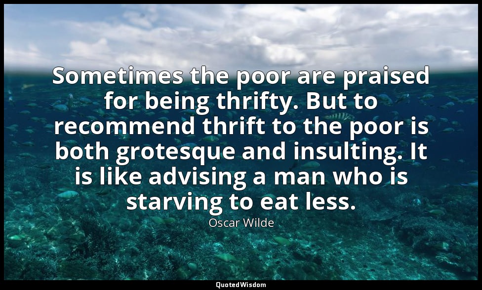 Sometimes the poor are praised for being thrifty. But to recommend thrift to the — Oscar Wilde