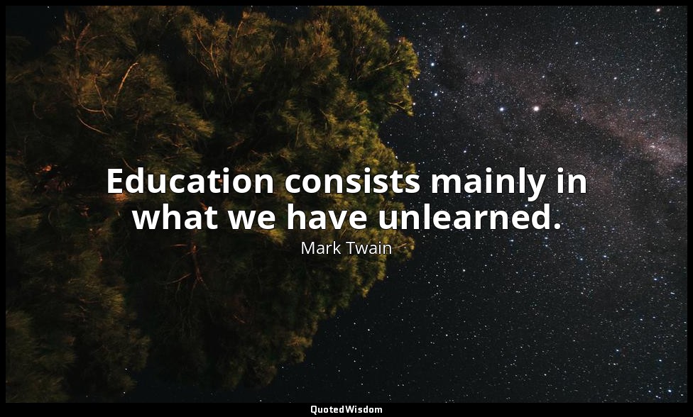 Education consists mainly in what we have unlearned. — Mark Twain