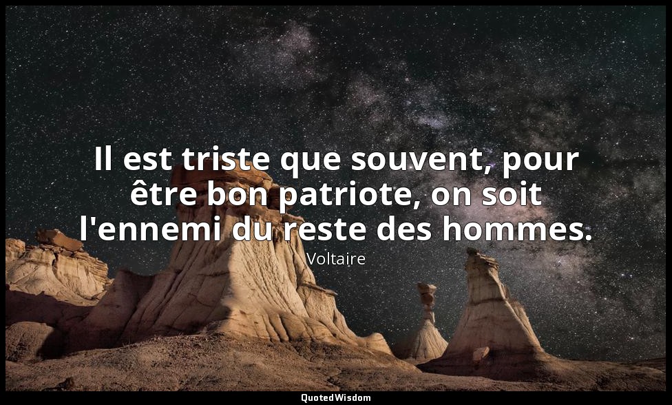 Il est triste que souvent, pour être bon patriote, on soit l'ennemi du reste des — Voltaire