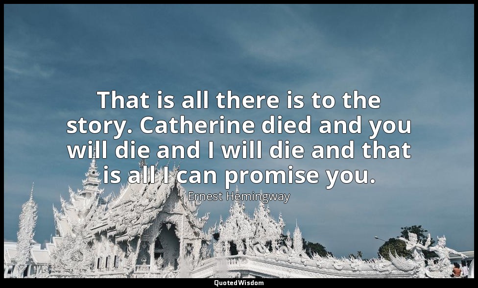 That is all there is to the story. Catherine died and you will die and I will di — Ernest Hemingway