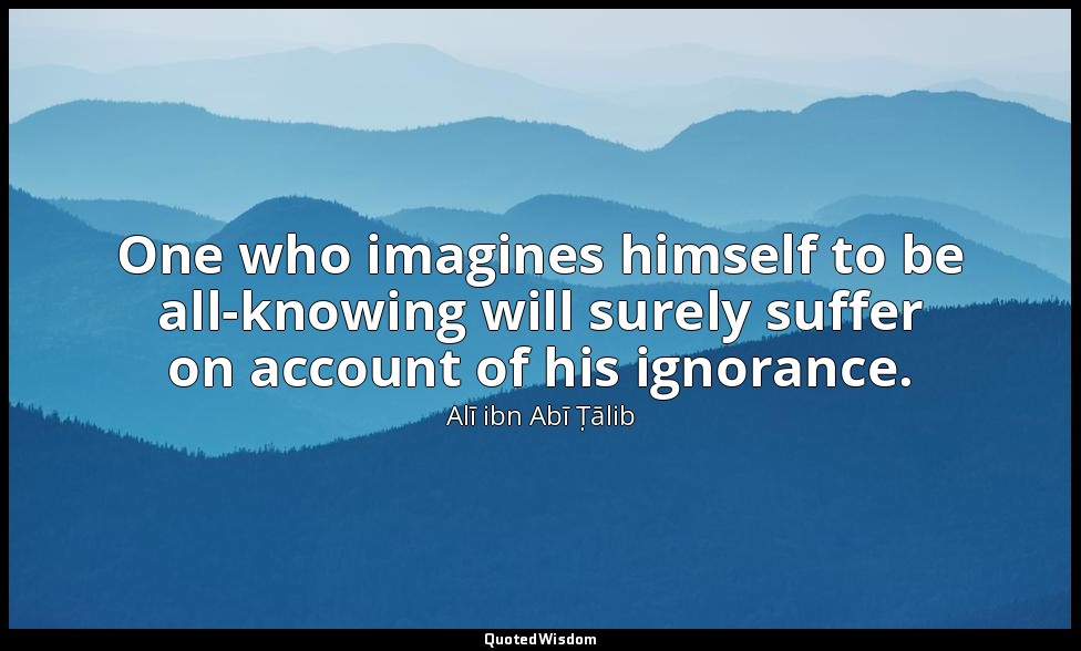 One who imagines himself to be all-knowing will surely suffer on account of his  — Alī ibn Abī Ṭālib