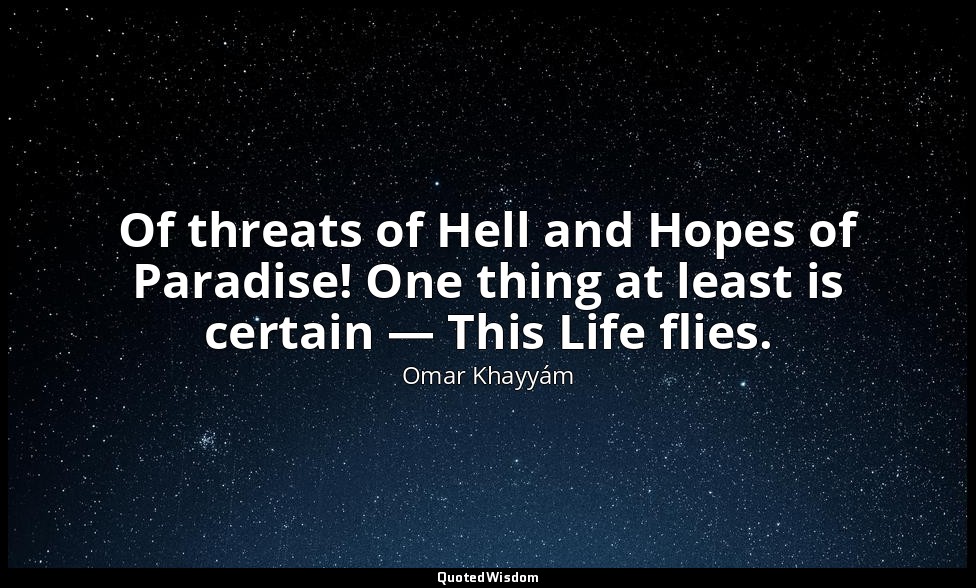 Of threats of Hell and Hopes of Paradise! One thing at least is certain — This L — Omar Khayyám