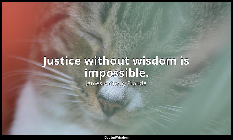 Justice without wisdom is impossible. — James Anthony Froude