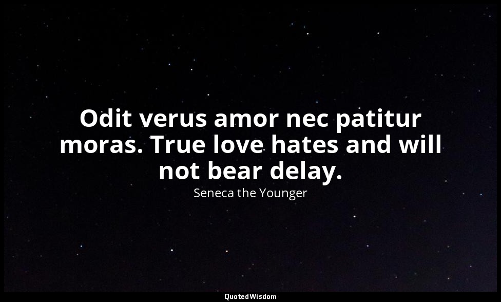 Odit verus amor nec patitur moras. True love hates and will not bear delay. — Seneca the Younger
