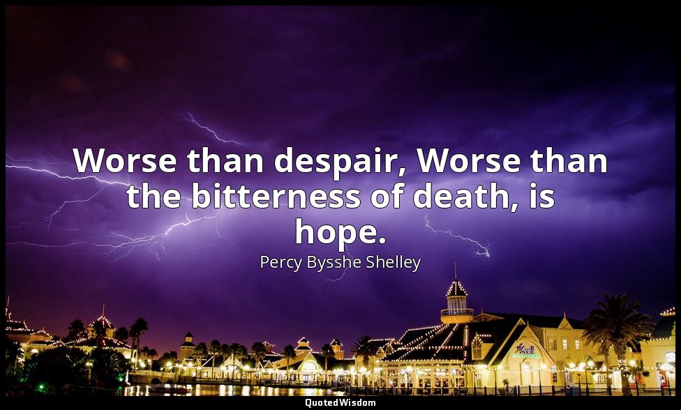 Worse than despair, Worse than the bitterness of death, is hope. — Percy Bysshe Shelley