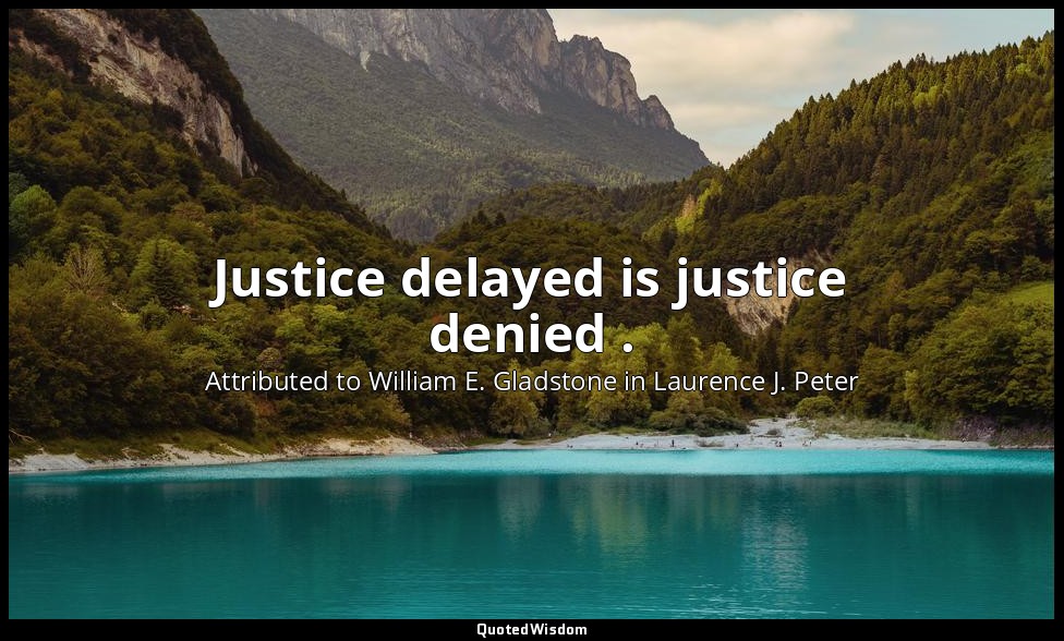 Justice delayed is justice denied . — Attributed to William E. Gladstone in Laurence J. Peter