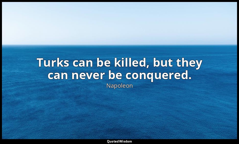 Turks can be killed, but they can never be conquered. — Napoleon
