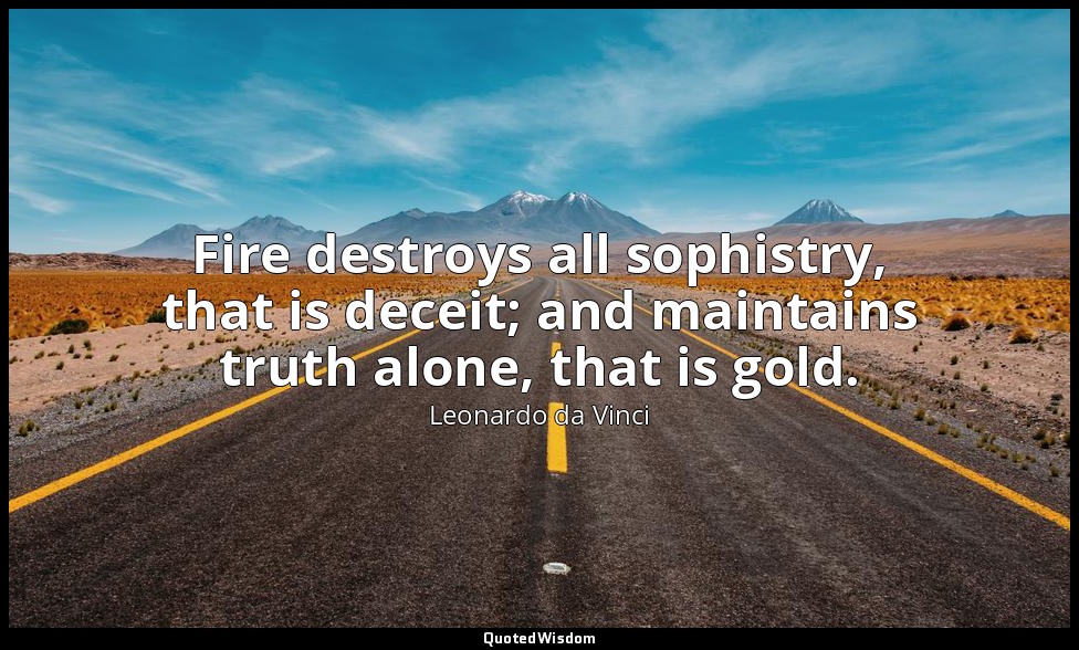 Fire destroys all sophistry, that is deceit; and maintains truth alone, that is  — Leonardo da Vinci