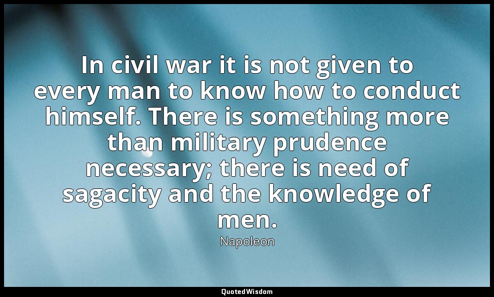 In civil war it is not given to every man to know how to conduct himself. There  — Napoleon