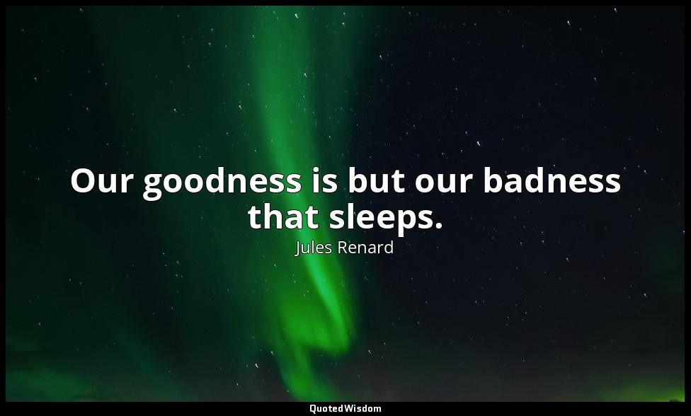 Our goodness is but our badness that sleeps. — Jules Renard