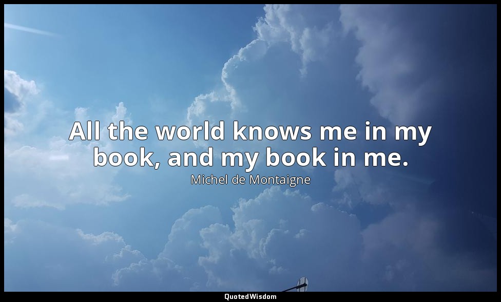 All the world knows me in my book, and my book in me. — Michel de Montaigne