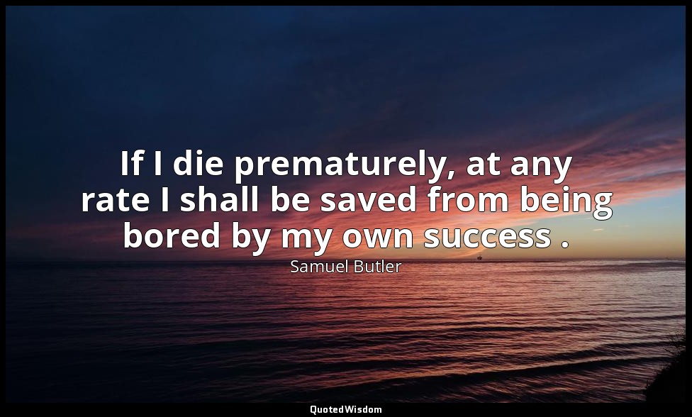 If I die prematurely, at any rate I shall be saved from being bored by my own su — Samuel Butler