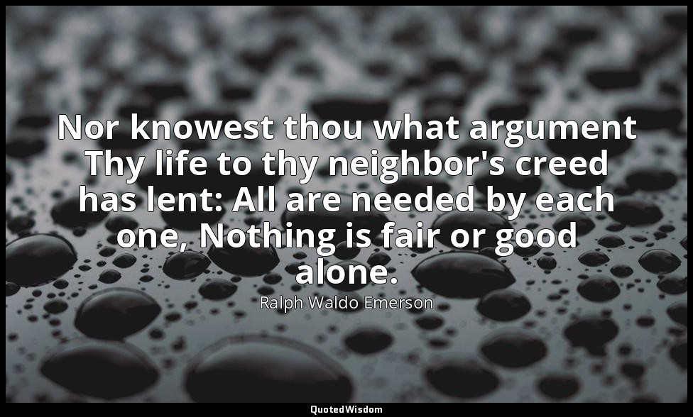 Nor knowest thou what argument Thy life to thy neighbor's creed has lent: All ar — Ralph Waldo Emerson