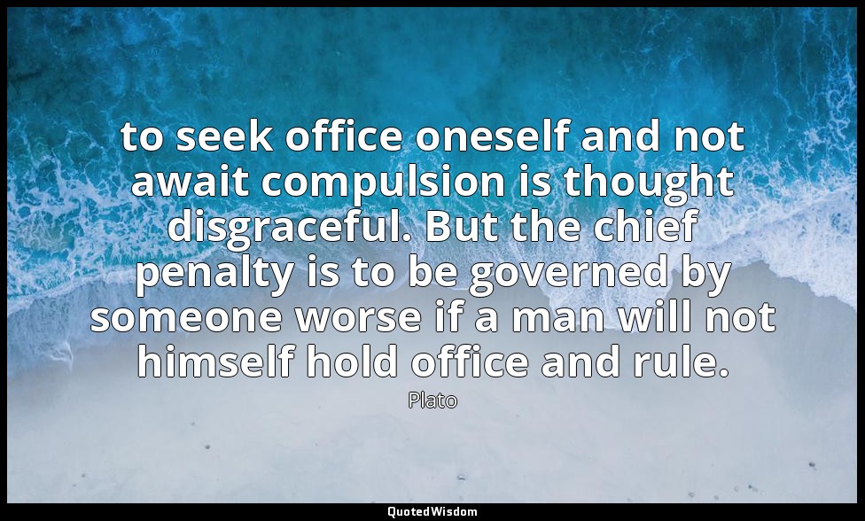 to seek office oneself and not await compulsion is thought disgraceful. But the  — Plato