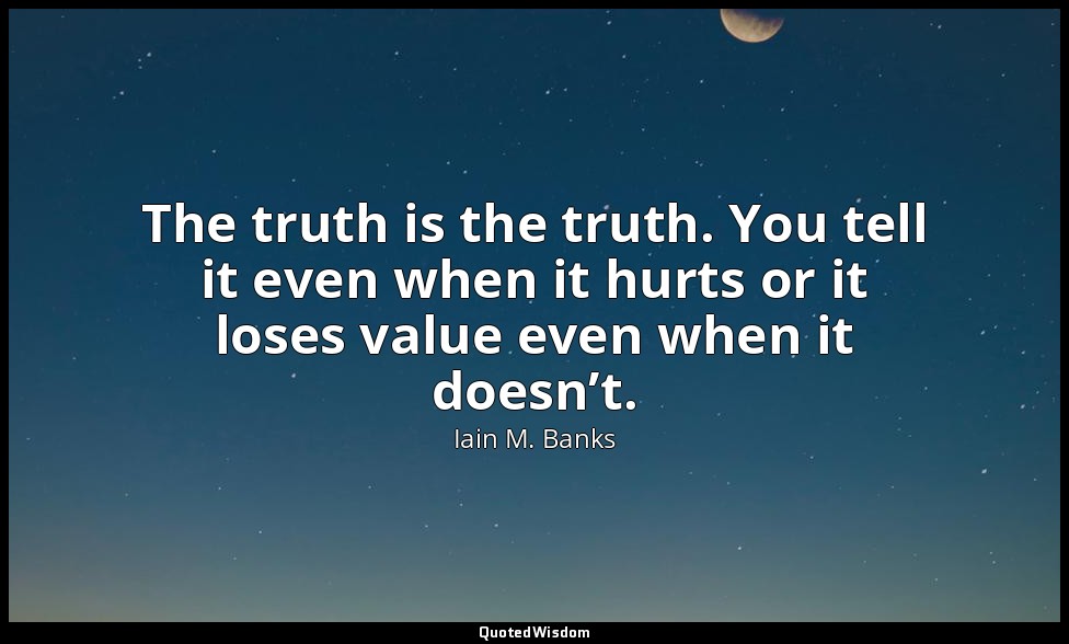 The truth is the truth. You tell it even when it hurts or it loses value even wh — Iain M. Banks