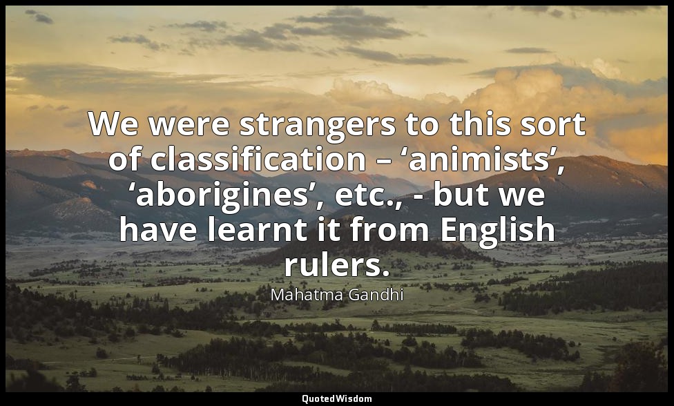 We were strangers to this sort of classification – ‘animists’, ‘aborigines’, etc — Mahatma Gandhi