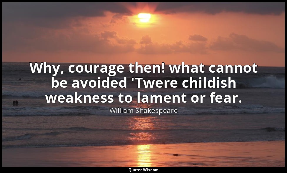 Why, courage then! what cannot be avoided 'Twere childish weakness to lament or  — William Shakespeare