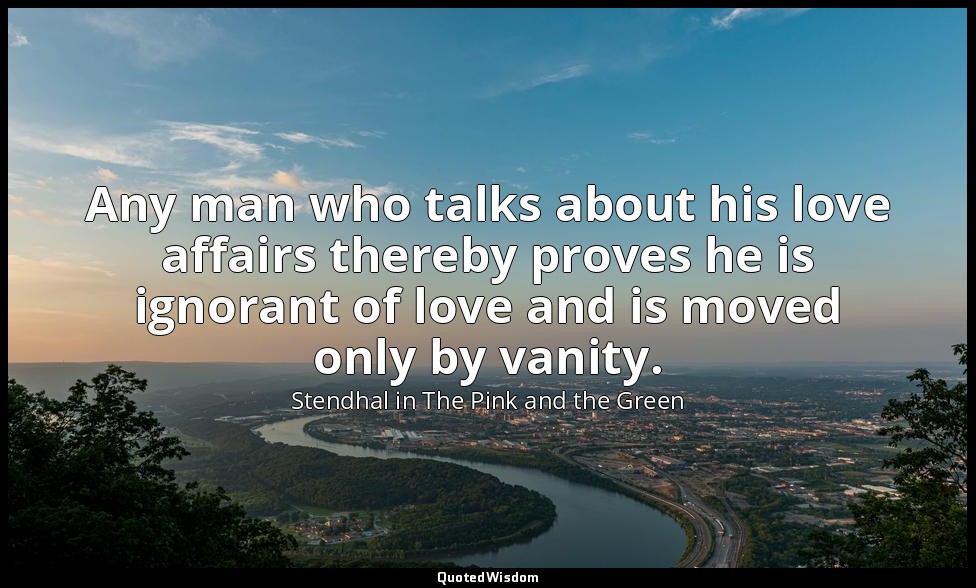 Any man who talks about his love affairs thereby proves he is ignorant of love a — Stendhal in The Pink and the Green