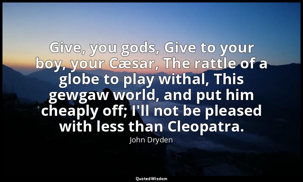 Give, you gods, Give to your boy, your Cæsar, The rattle of a globe to play with — John Dryden