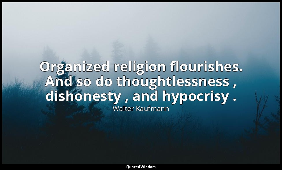 Organized religion flourishes. And so do thoughtlessness , dishonesty , and hypo — Walter Kaufmann
