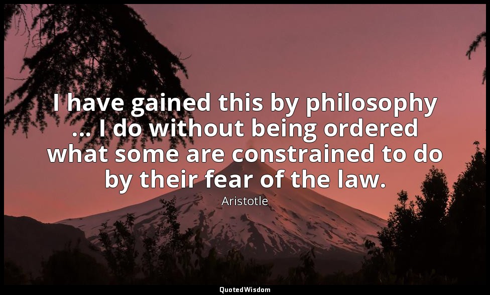 I have gained this by philosophy ... I do without being ordered what some are co — Aristotle